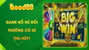 Sảnh game nổ hũ đổi thưởng tại nhà cái Good88 có gì đặc biệt? 5 nổ hũ đổi thưởng